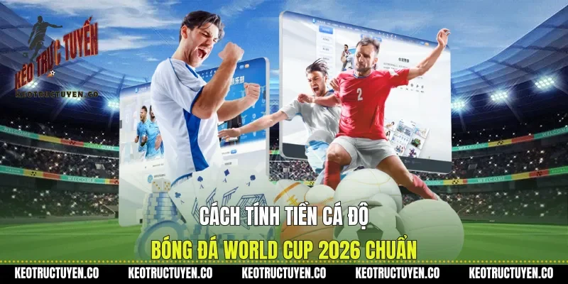 Cách Tính Tiền Cá Độ Bóng Đá World Cup 2026 Chuẩn