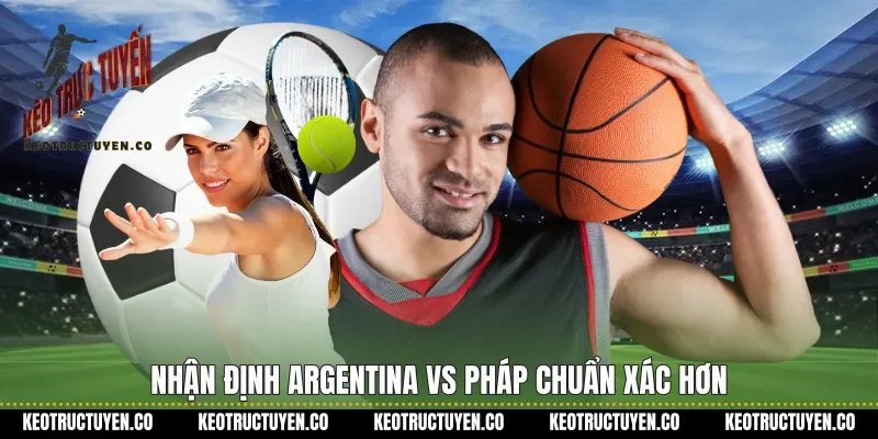 Nhận định Argentina vs Pháp chuẩn xác hơn