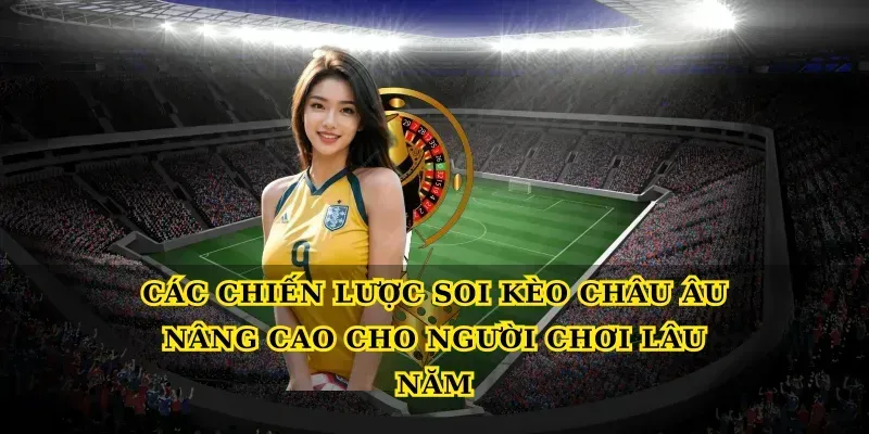 Các chiến lược Soi kèo châu Âu nâng cao cho người chơi lâu năm